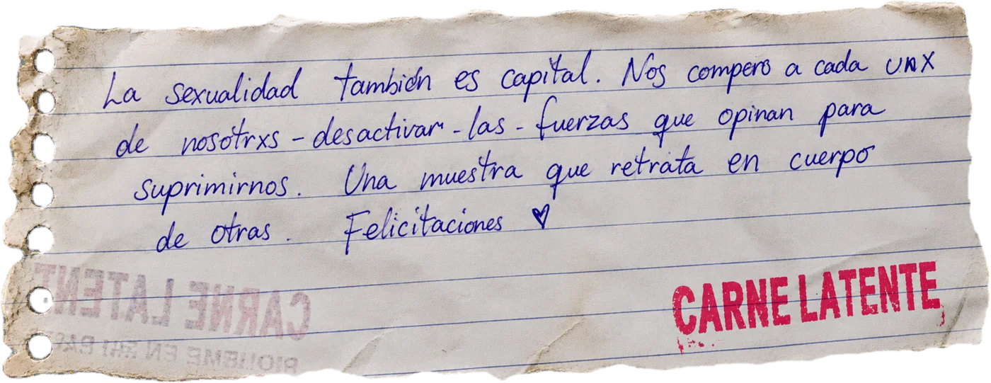 Nota manuscrita de una persona visitante: «La sexualidad también es capital. Nos compete a cada unx de nosotrxs desactivar las fuerzas que opinan para suprimirnos. Una muestra que retrata en cuerpo de otras. Felicitaciones ♥»