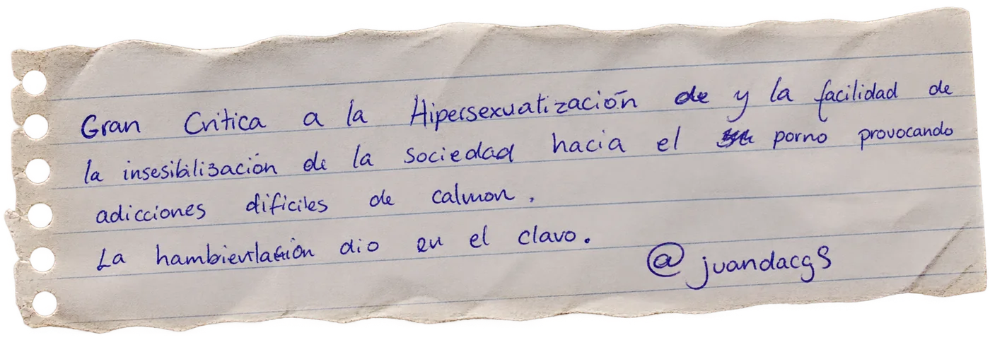 Nota manuscrita de una persona visitante: «Gran crítica a la hipersexualización y la facilidad de la insensibilización de la sociedad hacia el porno, provocando adicciones difíciles de calmar. La ambientación dio en el clavo. @juandacgs»