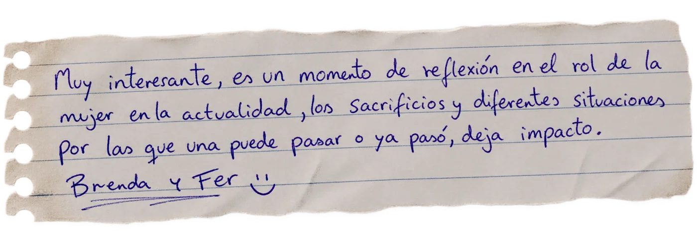 Nota manuscrita de una persona visitante: «Muy interesante, es un momento de reflexión en el rol de la mujer en la actualidad, los sacrificios y diferentes situaciones por las que una puede pasar o ya pasó, deja impacto. Brenda y Fer :)»
